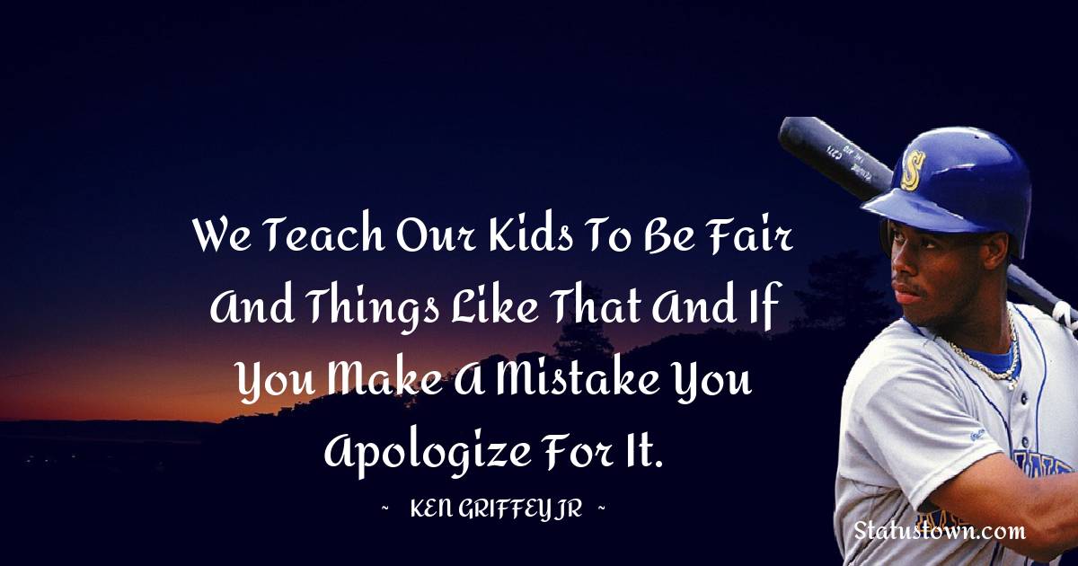 Ken Griffey Jr. Quotes - We teach our kids to be fair and things like that and if you make a mistake you apologize for it.